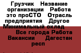 Грузчик › Название организации ­ Работа-это проСТО › Отрасль предприятия ­ Другое › Минимальный оклад ­ 26 000 - Все города Работа » Вакансии   . Дагестан респ.